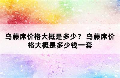 乌藤席价格大概是多少？ 乌藤席价格大概是多少钱一套